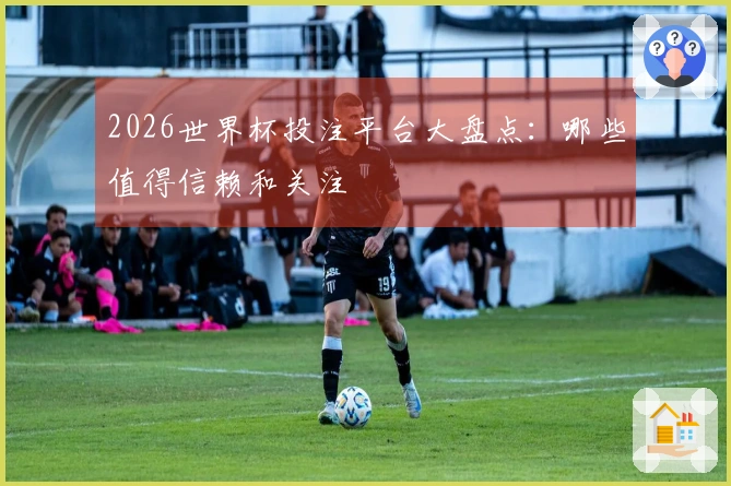 2026世界杯投注平台大盘点：哪些值得信赖和关注