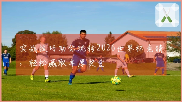 实战技巧助你玩转2026世界杯竞猜，轻松赢取丰厚奖金