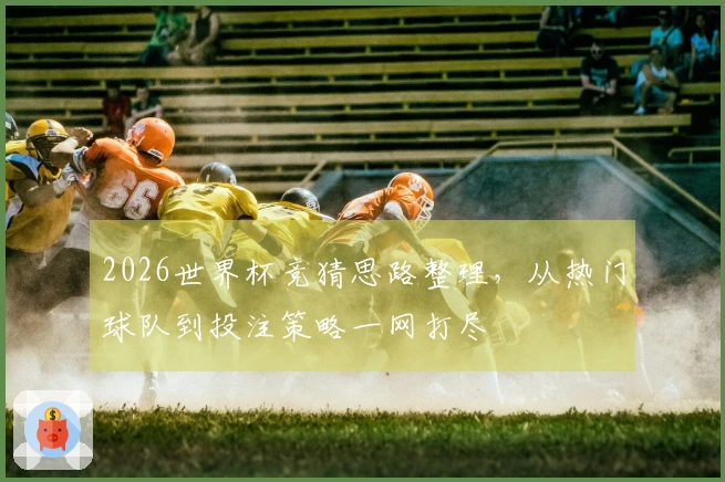 2026世界杯竞猜思路整理，从热门球队到投注策略一网打尽