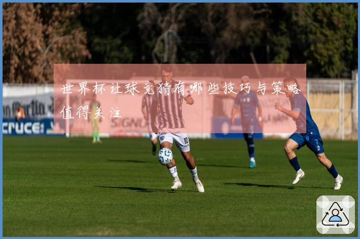 世界杯让球竞猜有哪些技巧与策略值得关注
