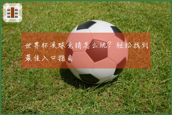 世界杯滚球竞猜怎么玩？轻松找到最佳入口指南