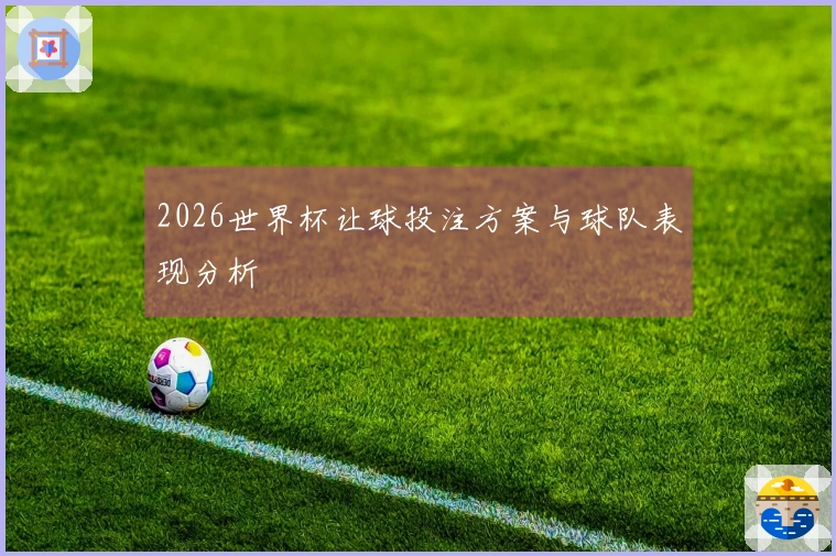 2026世界杯让球投注方案与球队表现分析