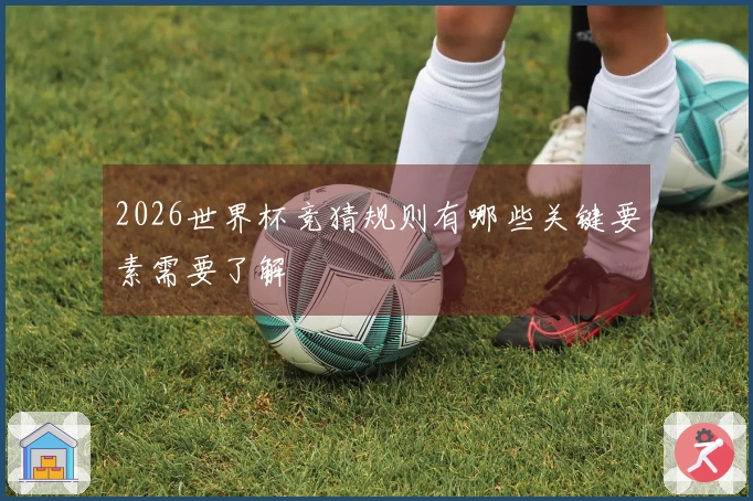 2026世界杯竞猜规则有哪些关键要素需要了解