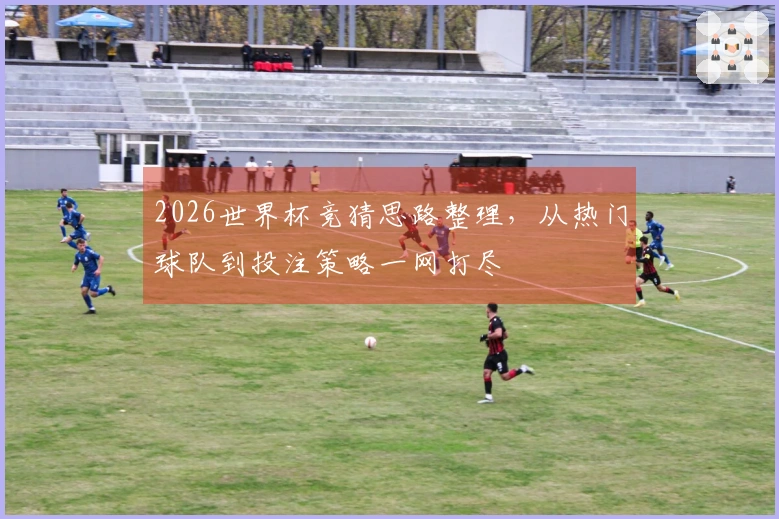 2026世界杯竞猜思路整理，从热门球队到投注策略一网打尽