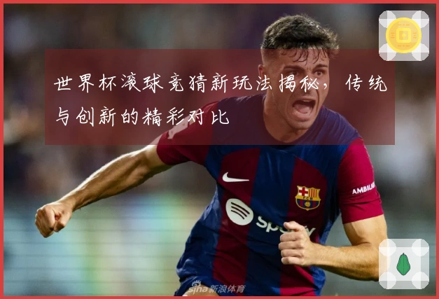 世界杯滚球竞猜新玩法揭秘，传统与创新的精彩对比