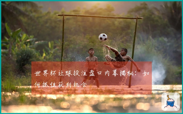 世界杯让球投注盘口内幕揭秘：如何抓住获利机会