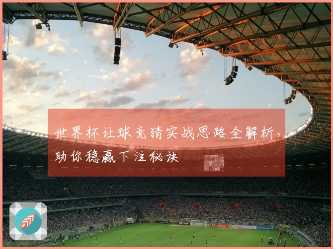 世界杯让球竞猜实战思路全解析，助你稳赢下注秘诀