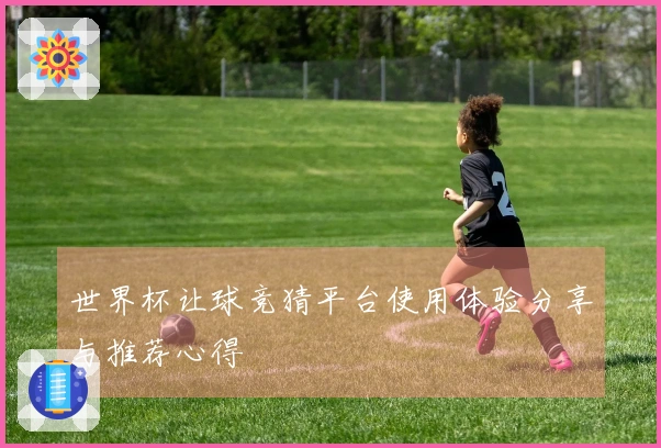 世界杯让球竞猜平台使用体验分享与推荐心得