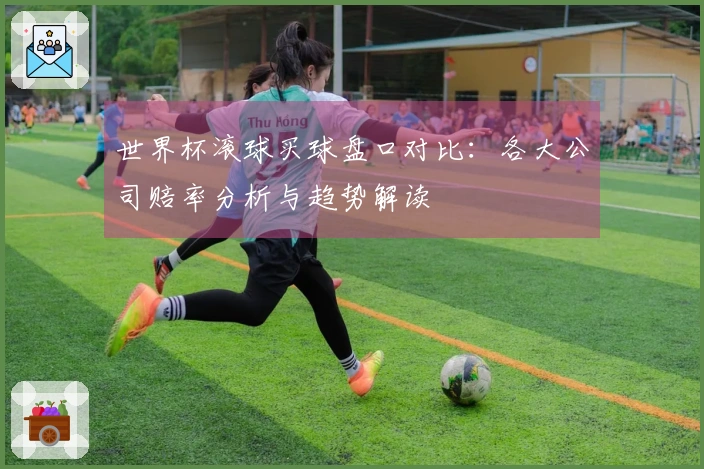 世界杯滚球买球盘口对比：各大公司赔率分析与趋势解读