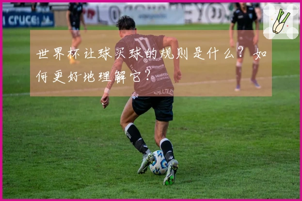 世界杯让球买球的规则是什么？如何更好地理解它？