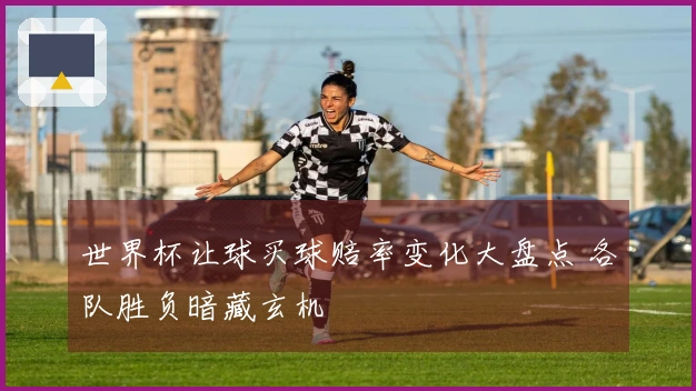 世界杯让球买球赔率变化大盘点 各队胜负暗藏玄机