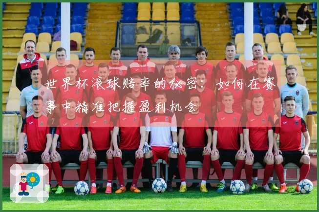 世界杯滚球赔率的秘密：如何在赛事中精准把握盈利机会