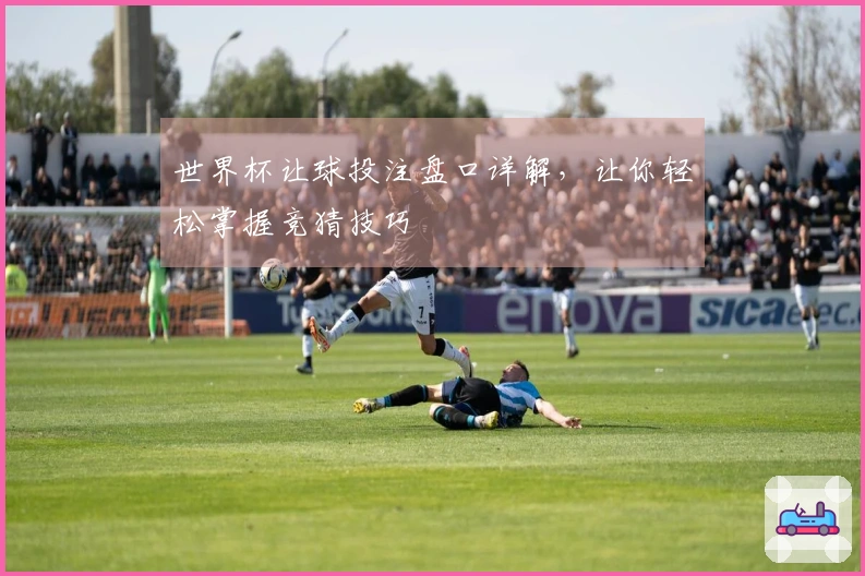 世界杯让球投注盘口详解，让你轻松掌握竞猜技巧